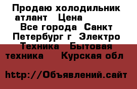 Продаю холодильник атлант › Цена ­ 5 500 - Все города, Санкт-Петербург г. Электро-Техника » Бытовая техника   . Курская обл.